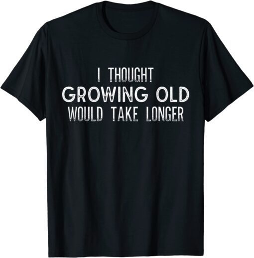 I Thought Growing Old Would Take Longer Tee Shirt