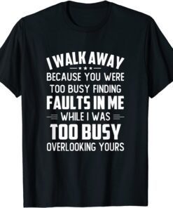 I Walk Away Because You Were Too Busy Finding Faults In Me Tee Shirt