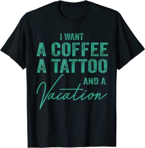 I Want A Coffee A Tattoo And A Vacation T-Shirt