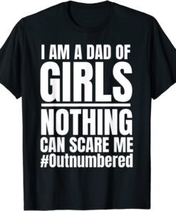 I am A Dad Of Girls Nothing Can Scare Me Outnumbered Tee Shirt