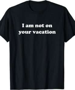 I am not on your vacation Tee Shirt