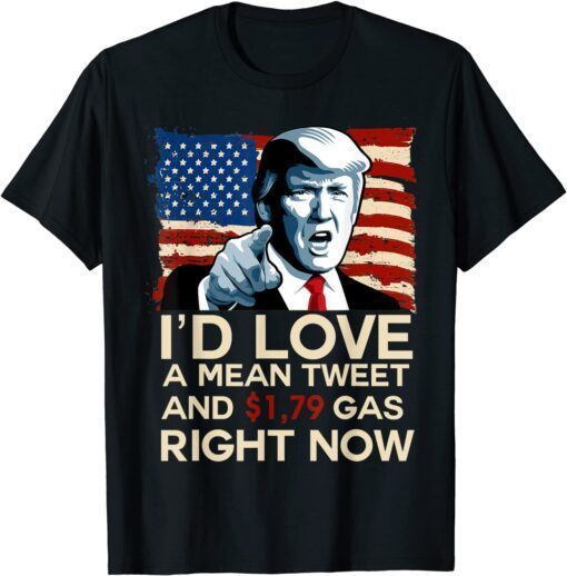 I'd Love A Mean Tweet And 1.79 Gas Right Now Pro Trump 2024 Tee Shirt