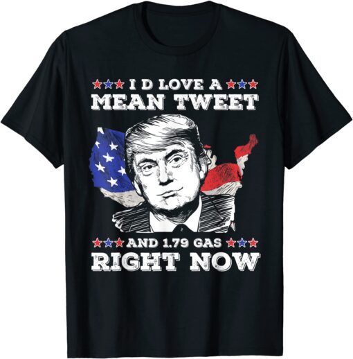 I'd Love A Mean Tweet And 1.79 Gas Right Now Trump Tee Shirt