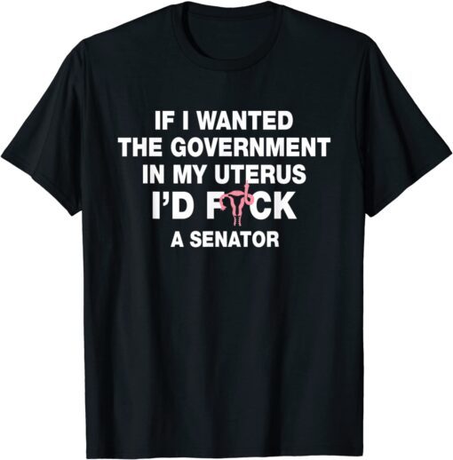 If I Wanted The Government In My Uterus Pro Choice Tee Shirt