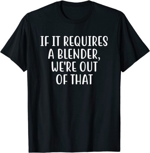 If It Requires A Blender We're Out Of That Bartender Tee Shirt