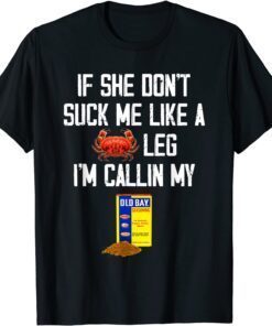 If She Don't Suck Me Like A Crab Leg I'm Calling My Tee Shirt