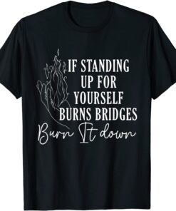 If Standing Up for Yourself Burn Bridges Burn It Down Tee Shirt