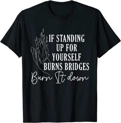 If Standing Up for Yourself Burn Bridges Burn It Down Tee Shirt