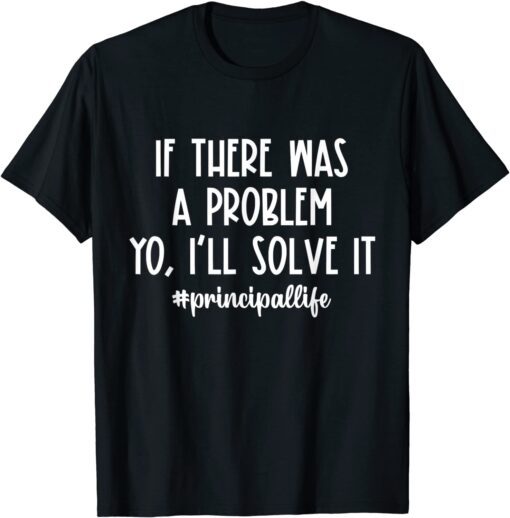 If There Was A Problem Yo I'll Solve It Principal Life T-Shirt