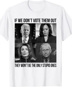 If We Don't Vote Them Out They Wont Be The Only Stupid Ones Tee Shirt