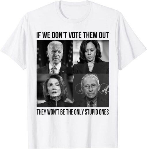 If We Don't Vote Them Out They Wont Be The Only Stupid Ones Tee Shirt