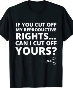 If You Cut Off My Reproductive Rights Can I Cut Off Yours? Tee Shirt