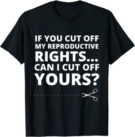 If You Cut Off My Reproductive Rights Can I Cut Off Yours? Tee Shirt