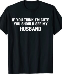 If You Think I'm Cute You Should See My Husband Tee Shirt