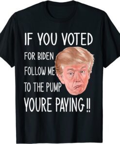 If You Voted For Biden Follow Me To The Gas Pump, Trump 2024 Tee Shirt