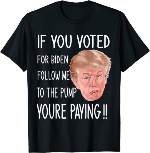 If You Voted For Biden Follow Me To The Gas Pump, Trump 2024 Tee Shirt