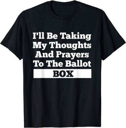 I'll Be Taking My Thoughts And Prayer To The Ballot Box Tee Shirt