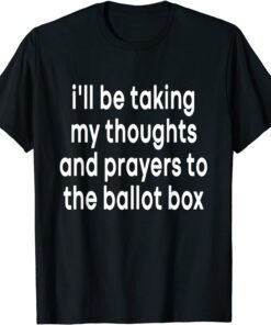 I'll Be Taking My Thoughts And Prayers To The Ballot Box Tee ShirtI'll Be Taking My Thoughts And Prayers To The Ballot Box Tee Shirt