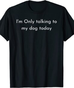 I'm Only Talking To My Dog Today Tee Shirt