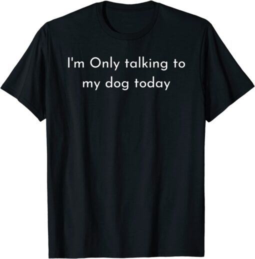 I'm Only Talking To My Dog Today Tee Shirt