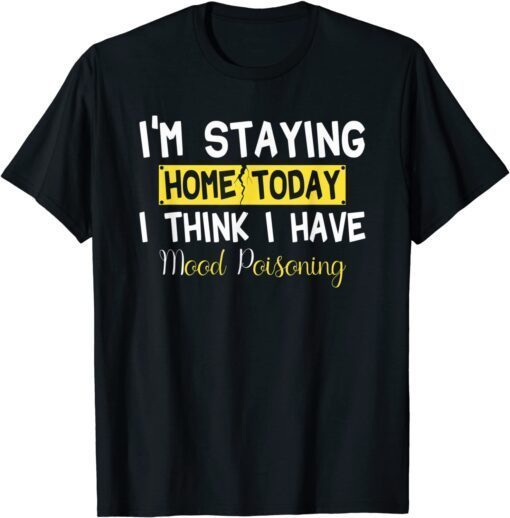 I'm Staying Home Today I Think I Have Mood Poisoning Tee Shirt