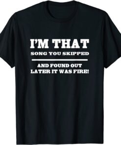 I'm That Song You Skipped And Found Out Later It Was Fire Shirt