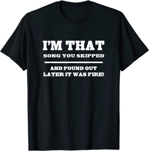 I'm That Song You Skipped And Found Out Later It Was Fire Shirt