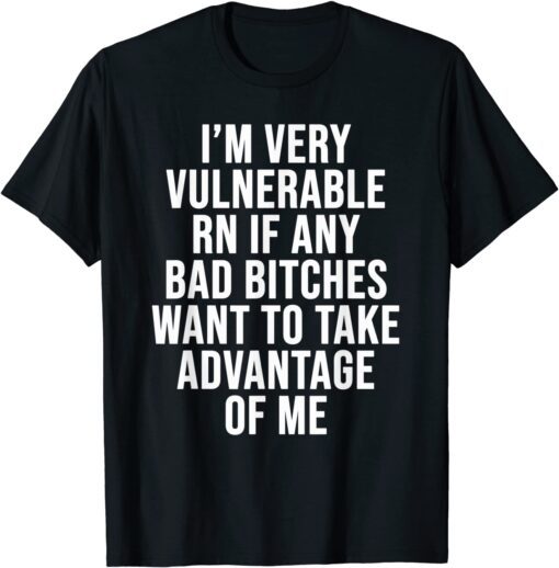 I'm Very Vulnerable Rn If Any Want To Take Advantage Of Me Tee Shirt