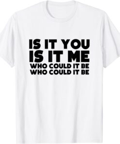 Is It You Is It Me Who Could It Be Tee Shirt