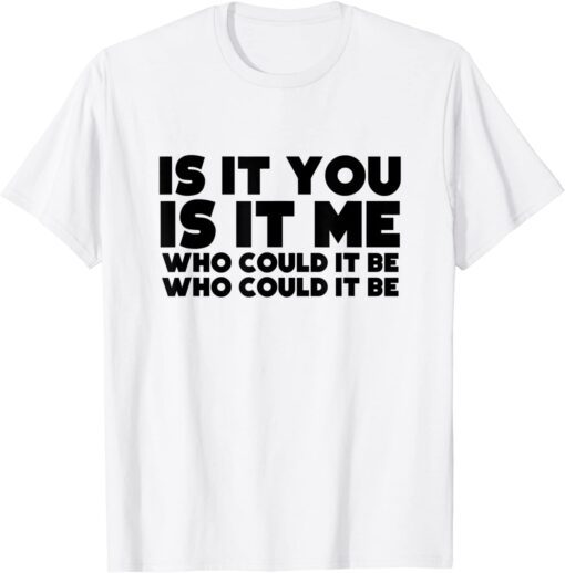 Is It You Is It Me Who Could It Be Tee Shirt