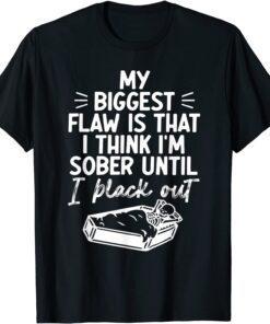 My Biggest Flaw Is That I Think I'm Sober Until I Black Out Tee Shirt