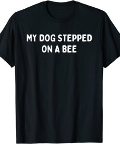 My Dog Stepped On A Bee Tee Shirt