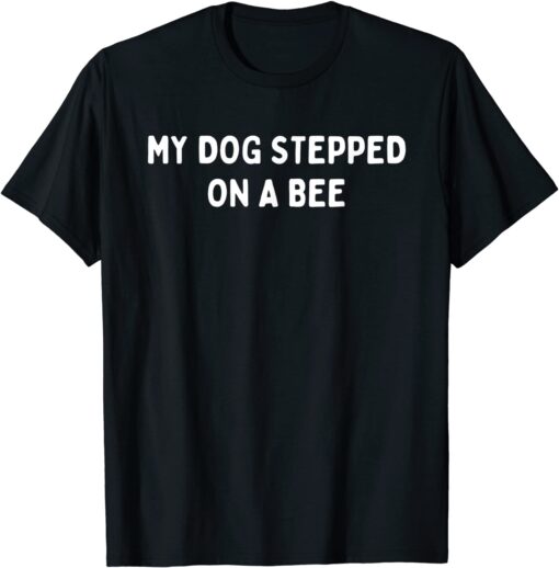 My Dog Stepped On A Bee Tee Shirt