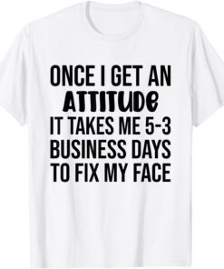 Once I Get An Attitude It Takes Me 3-5 Business Days Tee Shirt