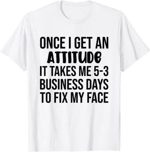 Once I Get An Attitude It Takes Me 3-5 Business Days Tee Shirt