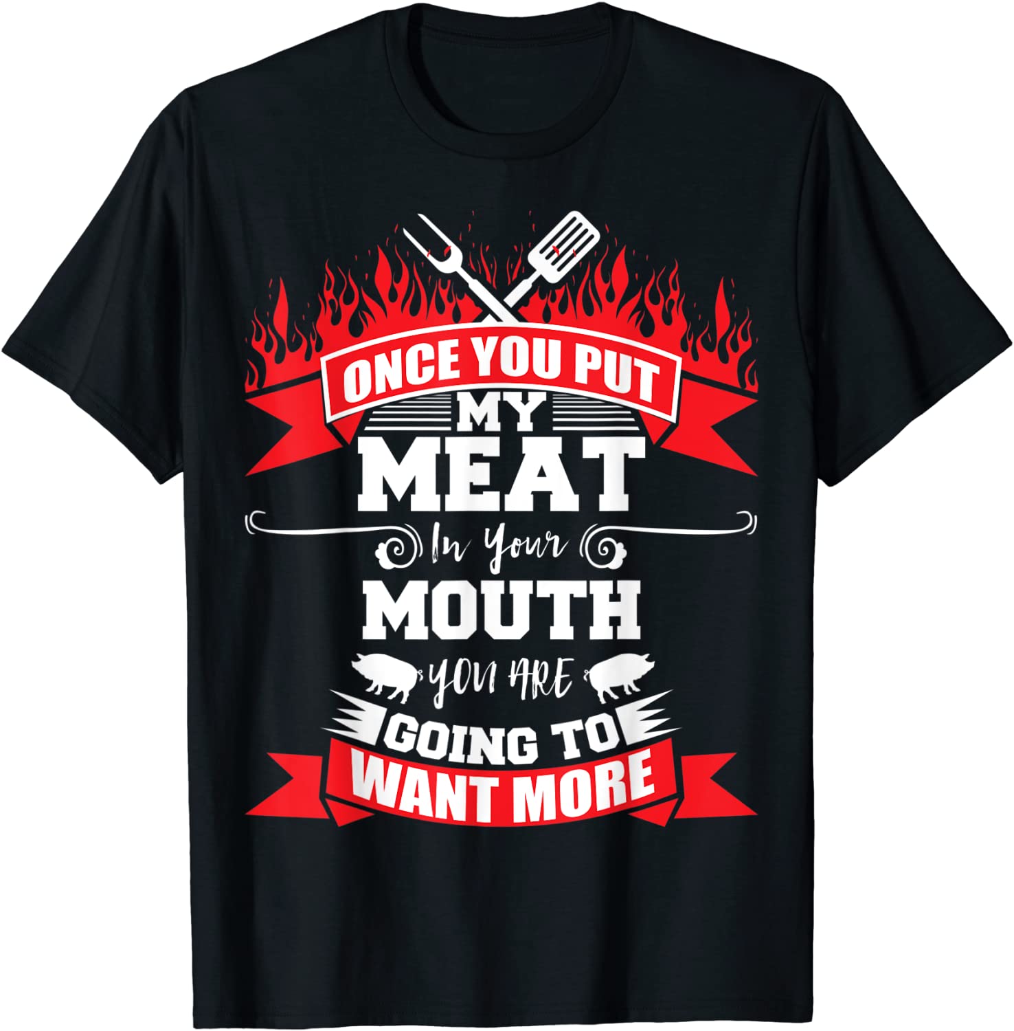 Once You Put My Meat In Your Mouth You Want More BBQ Tee Shirt Once You Put My Meat In Your Mouth You Want More BBQ Tee Shirt