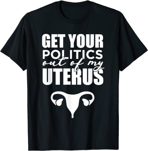 Pro Choice Get Your Politics Out Of My Uterus Tee Shirt