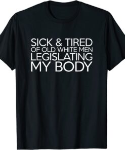 SICK & TIRED OF OLD WHITE MEN LEGISLATING MY BODY Tee Shirt