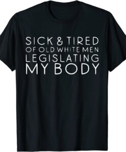 Sick & Tired Of Old White Men Legislating My Body Pro Choice Tee Shirt