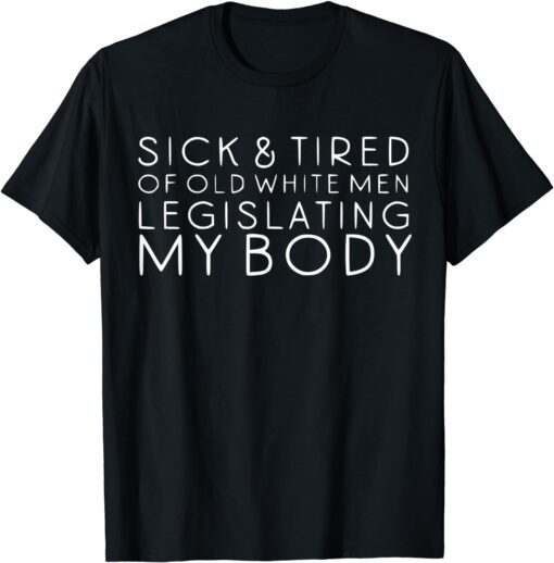 Sick & Tired Of Old White Men Legislating My Body Pro Choice Tee Shirt