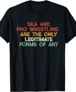 Ska And Pro Wrestling Are The Only Legitimate Forms Of Art Tee Shirt