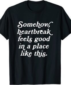 Somehow Heartbreak Feels Good In A Place Like This Tee Shirt