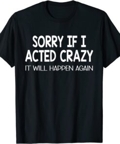 Sorry If I Acted Crazy It Will Happen Again Tee Shirt