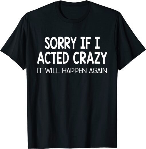 Sorry If I Acted Crazy It Will Happen Again Tee Shirt