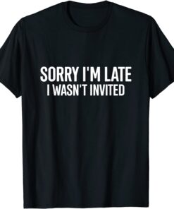 Sorry I'm Late I Wasn't Invited Tee Shirt