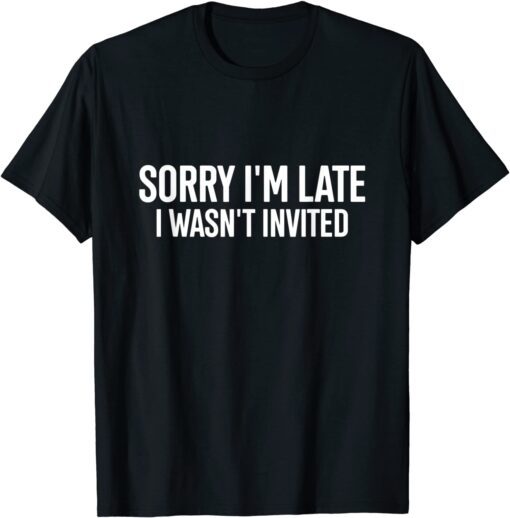 Sorry I'm Late I Wasn't Invited Tee Shirt