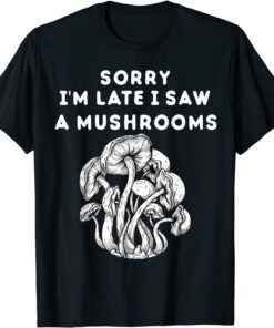 Sorry I'm late I saw a Mushrooms Tee Shirt