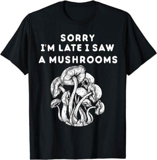 Sorry I'm late I saw a Mushrooms Tee Shirt