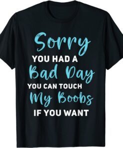 Sorry You Had A Bad Day You Can Touch My Boobs If You Want Tee Shirt