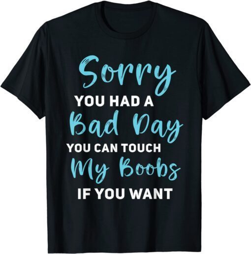 Sorry You Had A Bad Day You Can Touch My Boobs If You Want Tee Shirt